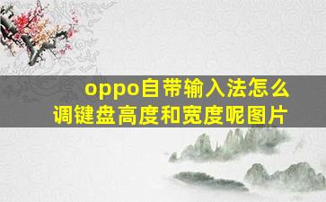 oppo自带输入法怎么调键盘高度和宽度呢图片