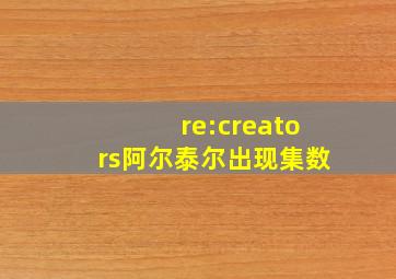 re:creators阿尔泰尔出现集数