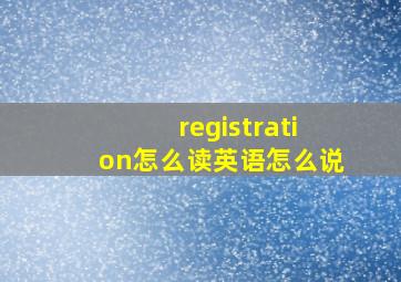 registration怎么读英语怎么说