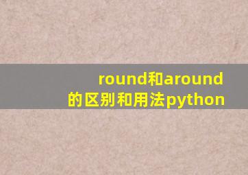 round和around的区别和用法python