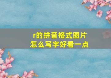 r的拼音格式图片怎么写字好看一点