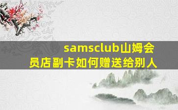 samsclub山姆会员店副卡如何赠送给别人