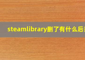 steamlibrary删了有什么后果