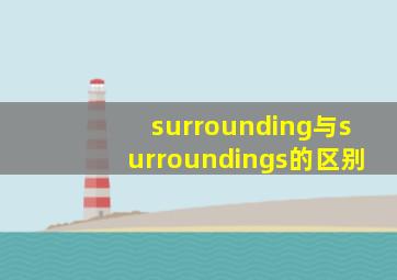 surrounding与surroundings的区别