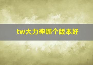 tw大力神哪个版本好