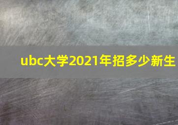 ubc大学2021年招多少新生