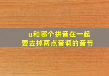 u和哪个拼音在一起要去掉两点音调的音节