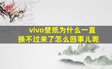 vivo壁纸为什么一直换不过来了怎么回事儿呢