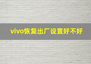 vivo恢复出厂设置好不好