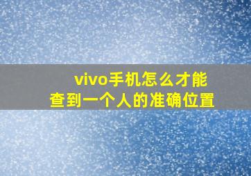 vivo手机怎么才能查到一个人的准确位置