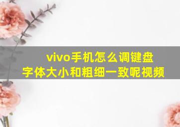 vivo手机怎么调键盘字体大小和粗细一致呢视频