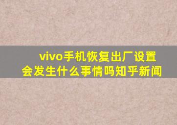 vivo手机恢复出厂设置会发生什么事情吗知乎新闻