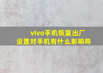 vivo手机恢复出厂设置对手机有什么影响吗