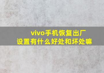 vivo手机恢复出厂设置有什么好处和坏处嘛