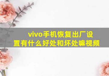 vivo手机恢复出厂设置有什么好处和坏处嘛视频