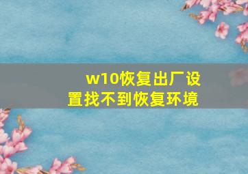 w10恢复出厂设置找不到恢复环境