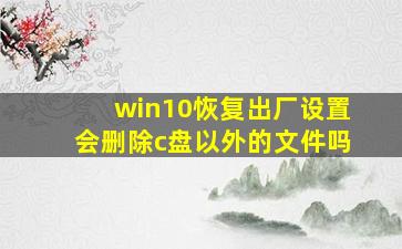 win10恢复出厂设置会删除c盘以外的文件吗