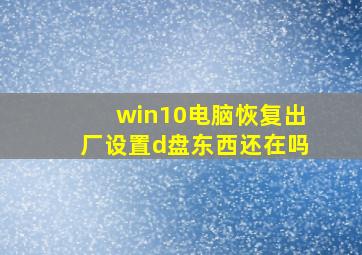 win10电脑恢复出厂设置d盘东西还在吗