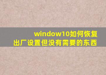 window10如何恢复出厂设置但没有需要的东西