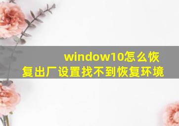 window10怎么恢复出厂设置找不到恢复环境