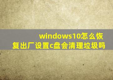 windows10怎么恢复出厂设置c盘会清理垃圾吗