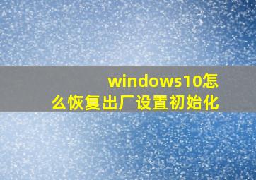 windows10怎么恢复出厂设置初始化