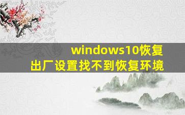 windows10恢复出厂设置找不到恢复环境