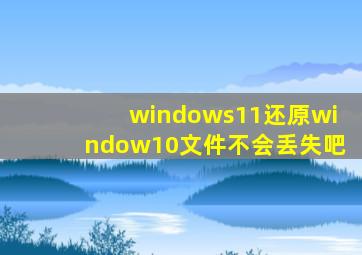 windows11还原window10文件不会丢失吧