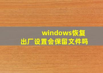 windows恢复出厂设置会保留文件吗