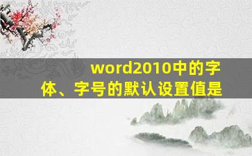 word2010中的字体、字号的默认设置值是