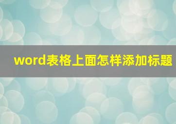 word表格上面怎样添加标题