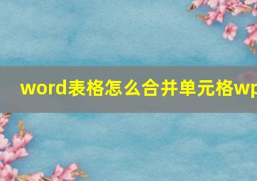 word表格怎么合并单元格wps