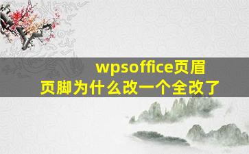 wpsoffice页眉页脚为什么改一个全改了