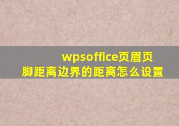 wpsoffice页眉页脚距离边界的距离怎么设置