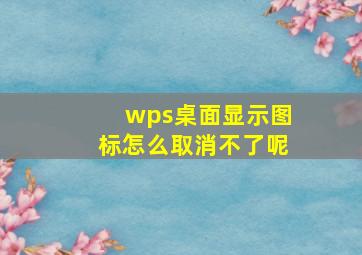 wps桌面显示图标怎么取消不了呢