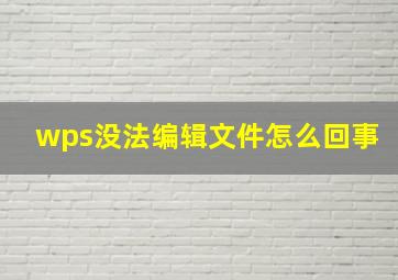 wps没法编辑文件怎么回事