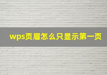 wps页眉怎么只显示第一页