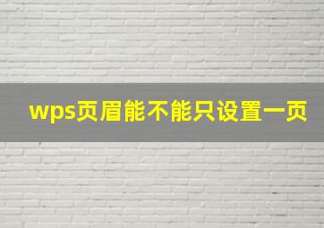 wps页眉能不能只设置一页