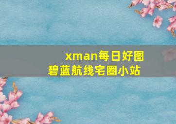 xman每日好图碧蓝航线宅圈小站