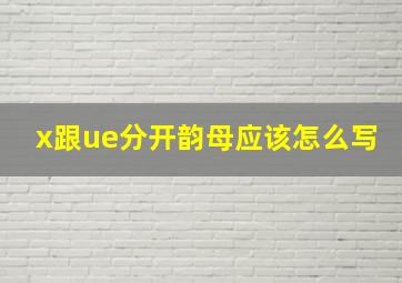 x跟ue分开韵母应该怎么写