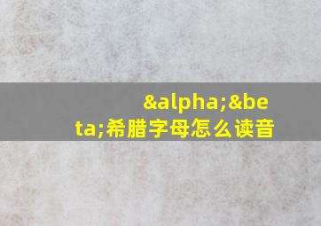 αβ希腊字母怎么读音