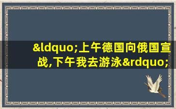 “上午德国向俄国宣战,下午我去游泳”