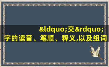 “交”字的读音、笔顺、释义,以及组词、造句的技巧