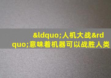 “人机大战”意味着机器可以战胜人类