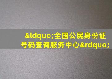 “全国公民身份证号码查询服务中心”