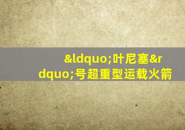 “叶尼塞”号超重型运载火箭