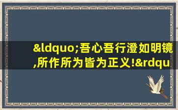 “吾心吾行澄如明镜,所作所为皆为正义!”