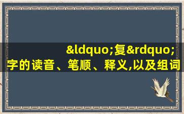 “复”字的读音、笔顺、释义,以及组词、造句的技巧