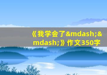 《我学会了——》作文350字