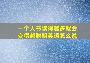 一个人书读得越多就会变得越聪明英语怎么说